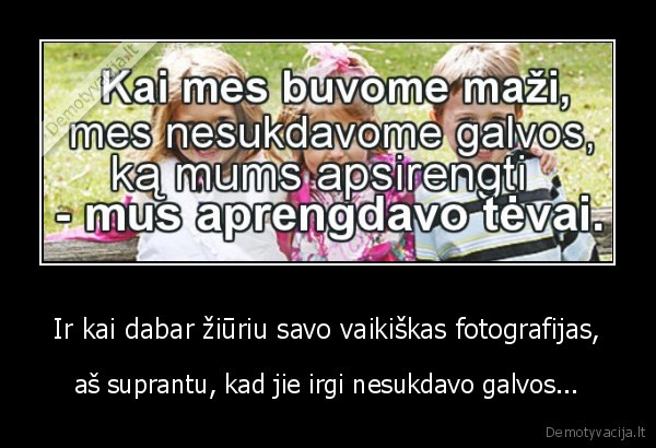 Ir kai dabar žiūriu savo vaikiškas fotografijas,