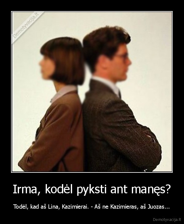 Irma, kodėl pyksti ant manęs?