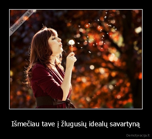 Išmečiau tave į žlugusių idealų savartyną