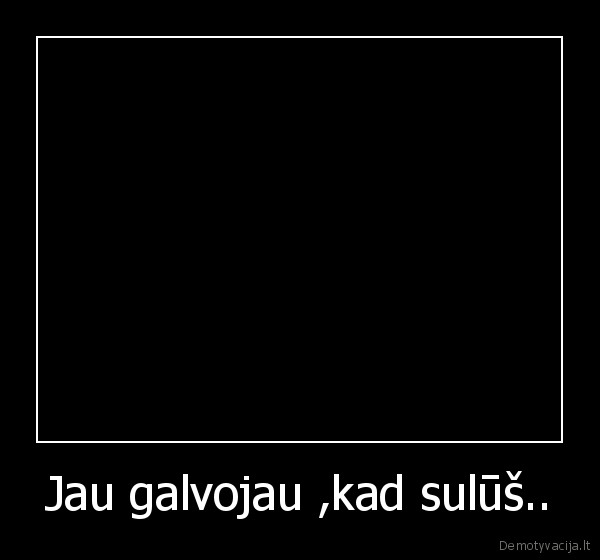 Jau galvojau ,kad sulūš..