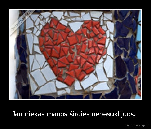 Jau niekas manos širdies nebesuklijuos. 