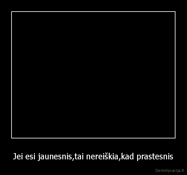 Jei esi jaunesnis,tai nereiškia,kad prastesnis