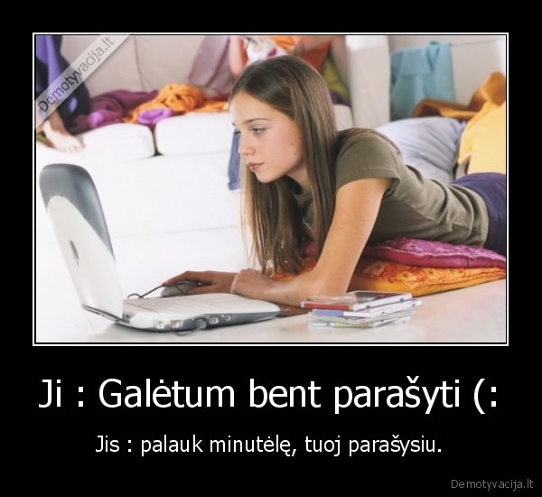 Ji : Galėtum bent parašyti (: