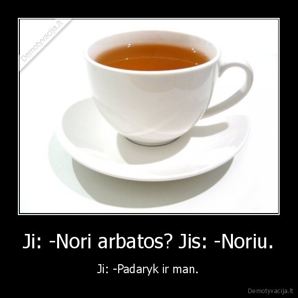 Ji: -Nori arbatos? Jis: -Noriu.