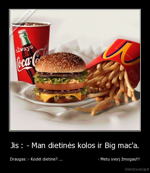 Jis : - Man dietinės kolos ir Big mac'a.