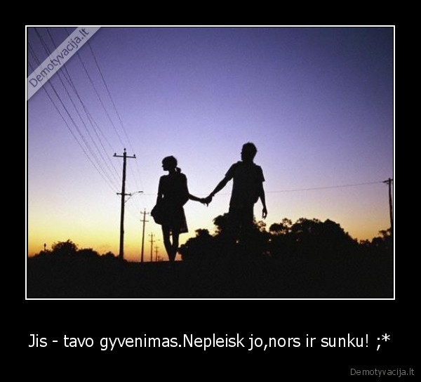 Jis - tavo gyvenimas.Nepleisk jo,nors ir sunku! ;*