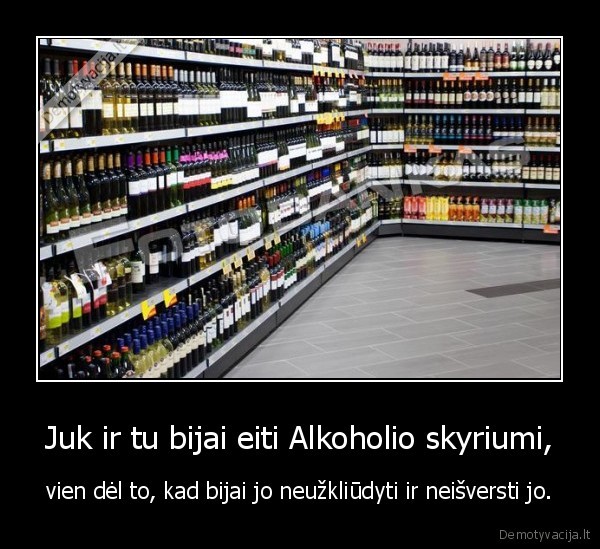 Juk ir tu bijai eiti Alkoholio skyriumi,