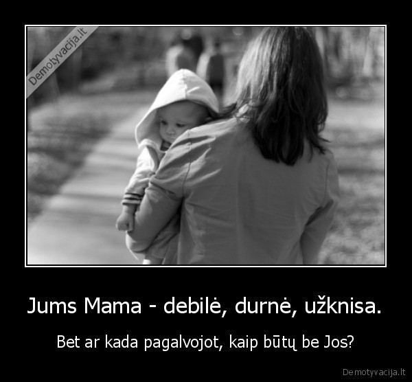 Jums Mama - debilė, durnė, užknisa.