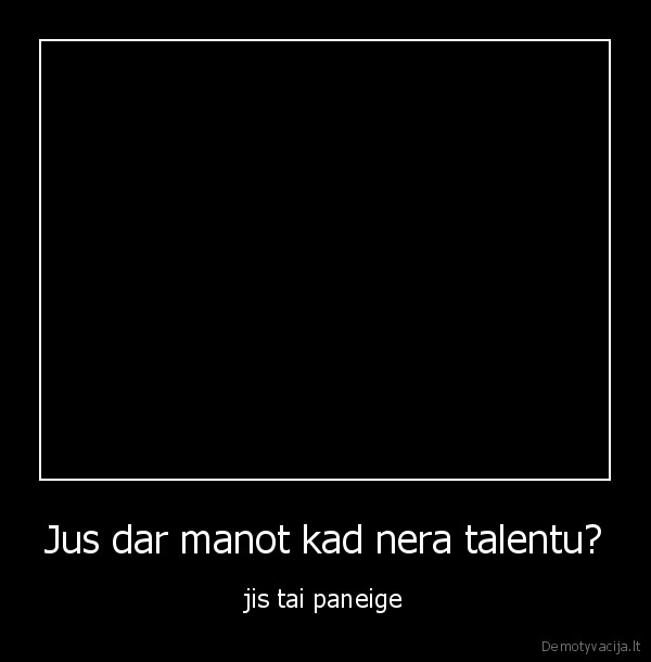 Jus dar manot kad nera talentu?