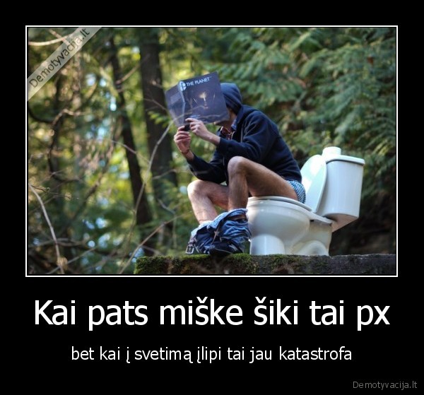 kai, pats, miske, siki, tai, px, bet, kai, i, svetima, ilipi, tai, jau, katastrofa