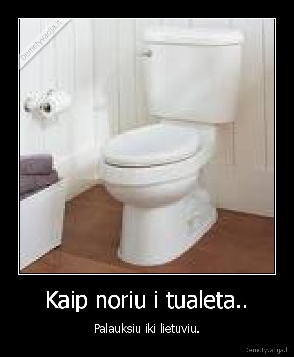 Kaip noriu i tualeta..