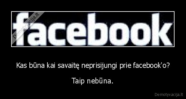 Kas būna kai savaitę neprisijungi prie facebook'o?