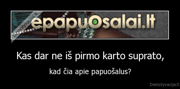 Kas dar ne iš pirmo karto suprato,