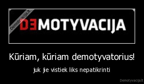 Kūriam, kūriam demotyvatorius!