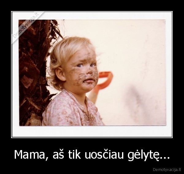 Mama, aš tik uosčiau gėlytę...