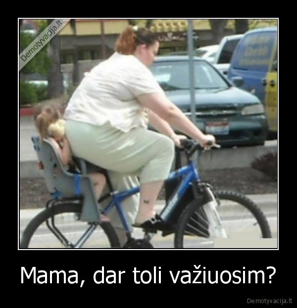 Mama, dar toli važiuosim?