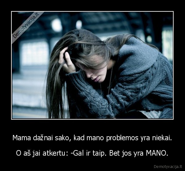 Mama dažnai sako, kad mano problemos yra niekai.