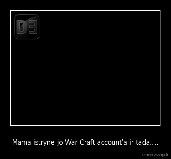 Mama istryne jo War Craft account'a ir tada....