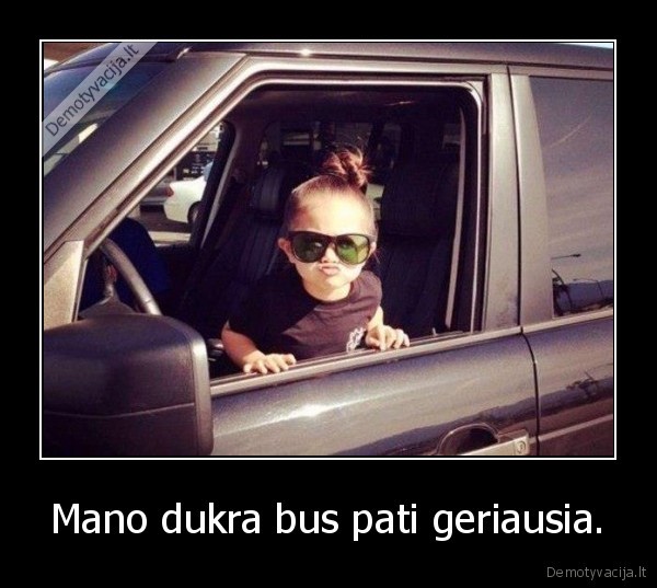 Mano dukra bus pati geriausia.