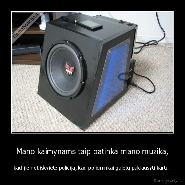 Mano kaimynams taip patinka mano muzika,