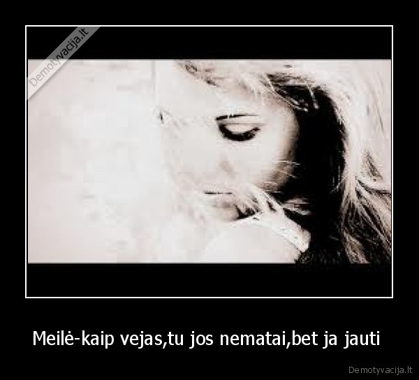 Meilė-kaip vejas,tu jos nematai,bet ja jauti 