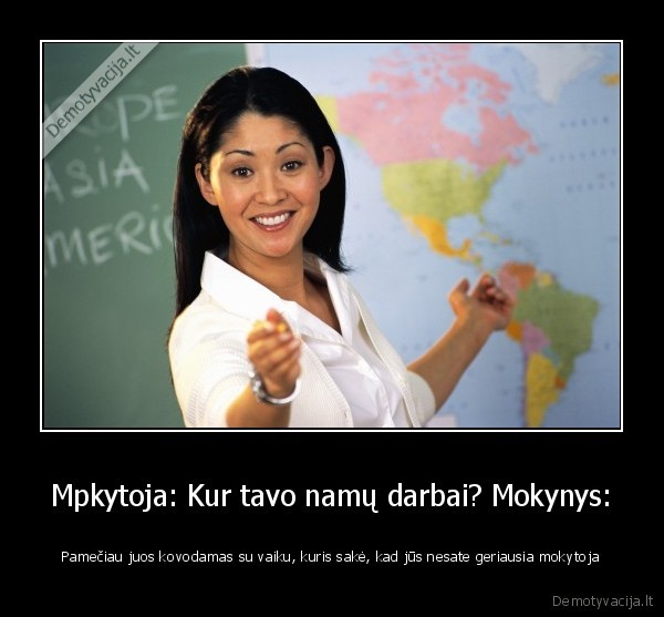 Mpkytoja: Kur tavo namų darbai? Mokynys: