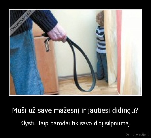 Muši už save mažesnį ir jautiesi didingu?