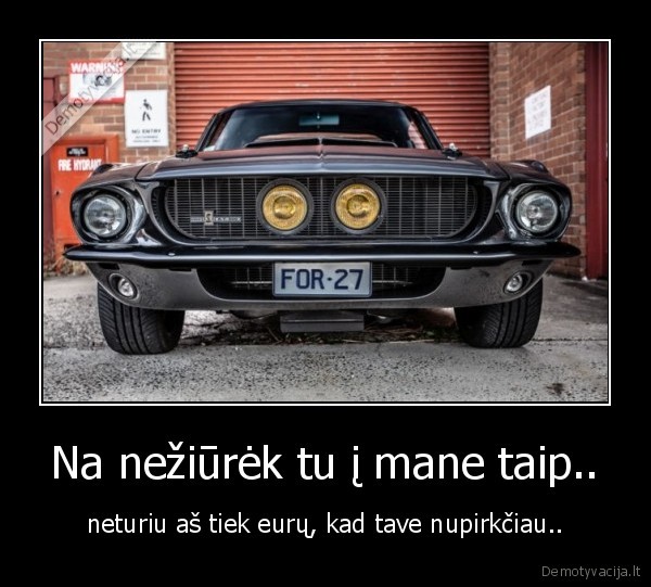 Na nežiūrėk tu į mane taip..