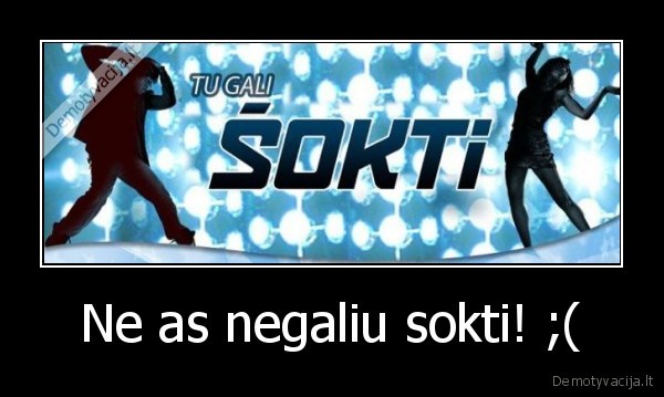 Ne as negaliu sokti! ;(