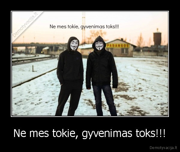 Ne mes tokie, gyvenimas toks!!!