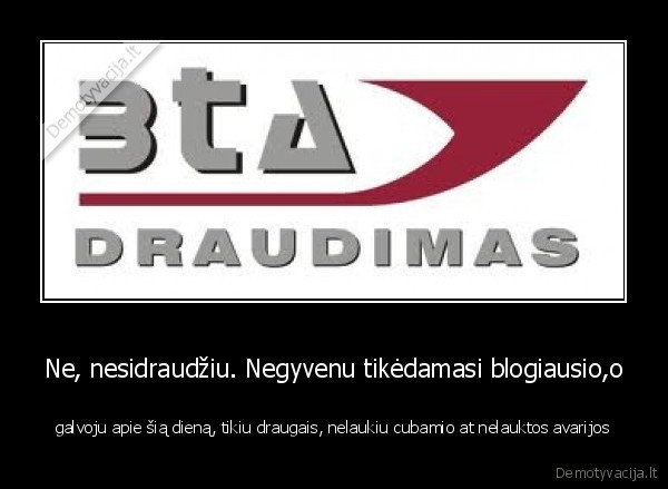 Ne, nesidraudžiu. Negyvenu tikėdamasi blogiausio,o