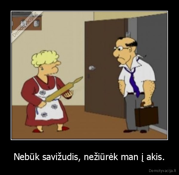 Nebūk savižudis, nežiūrėk man į akis.