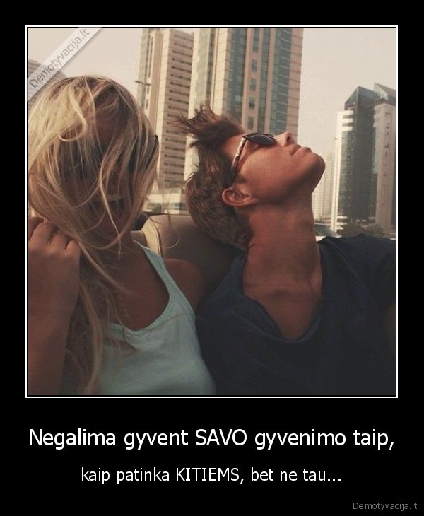 Negalima gyvent SAVO gyvenimo taip,