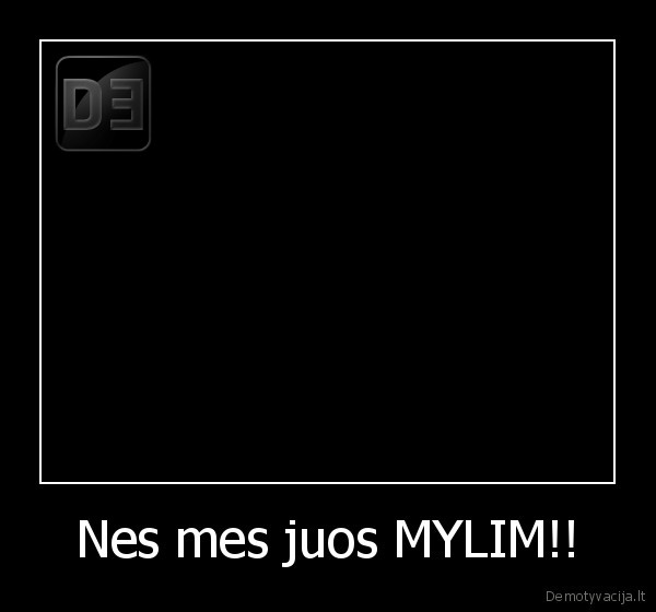 Nes mes juos MYLIM!!