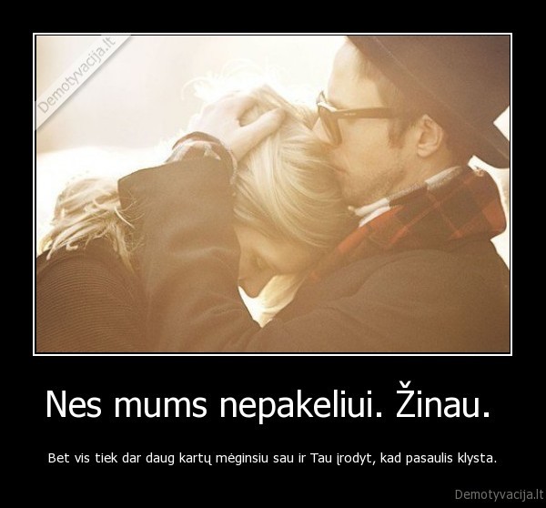 Nes mums nepakeliui. Žinau. 