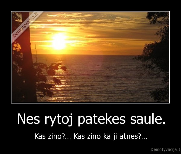 Nes rytoj patekes saule.