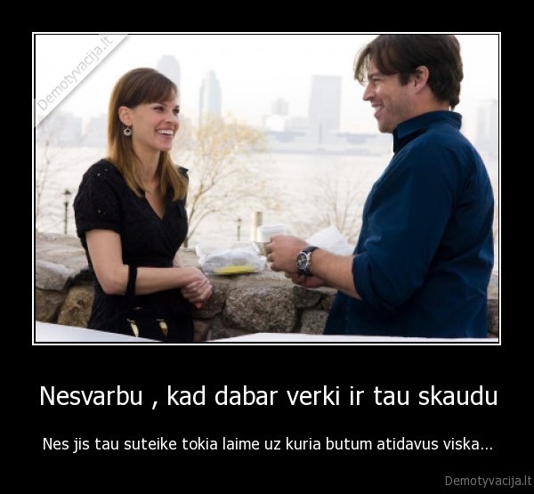 Nesvarbu , kad dabar verki ir tau skaudu