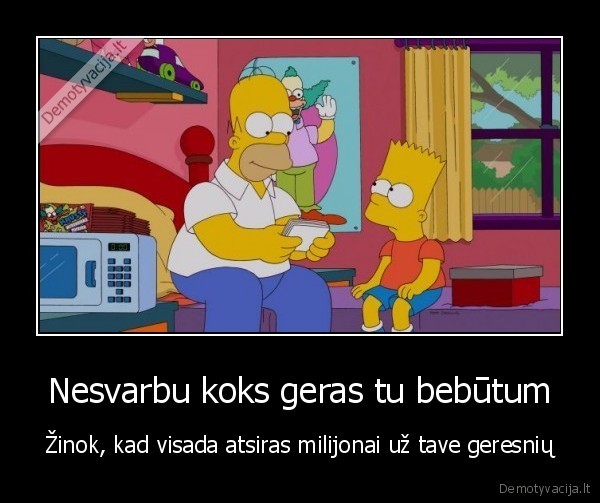 Nesvarbu koks geras tu bebūtum