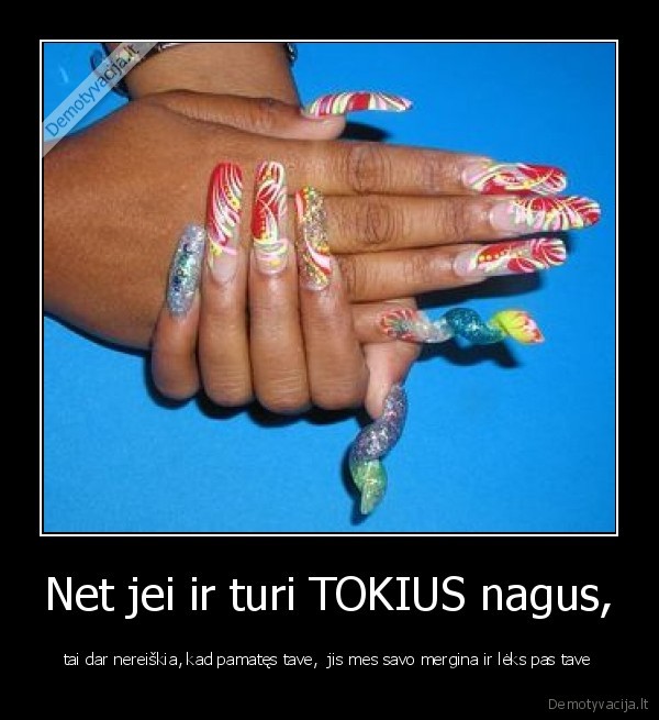 Net jei ir turi TOKIUS nagus,