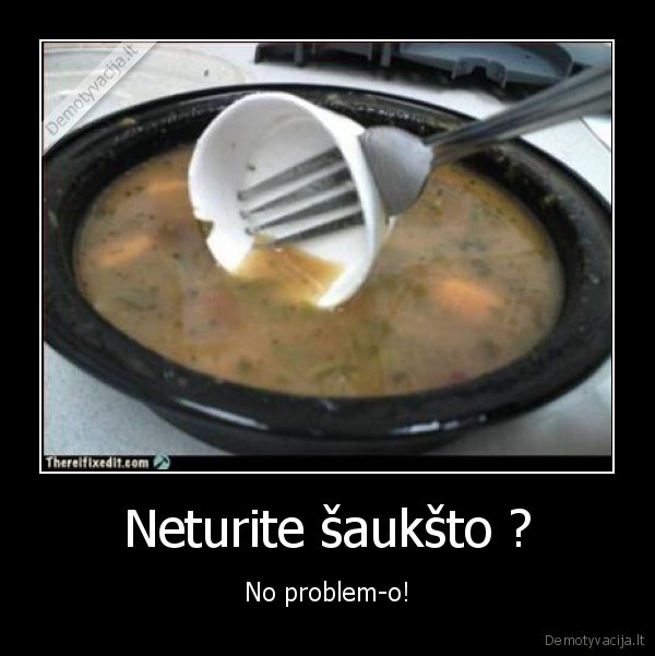 Neturite šaukšto ?