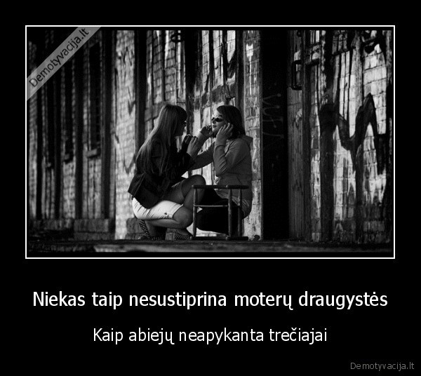 Niekas taip nesustiprina moterų draugystės