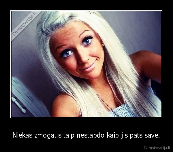 Niekas zmogaus taip nestabdo kaip jis pats save.