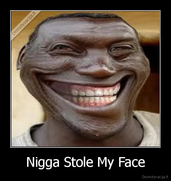 troll, face,run, nigga, nigga, nigga,nigga, stole, my, bike