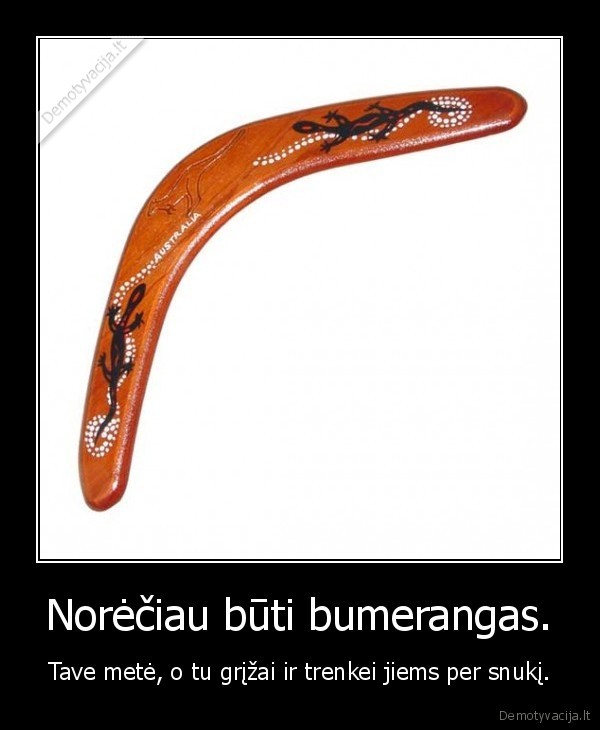 Norėčiau būti bumerangas.