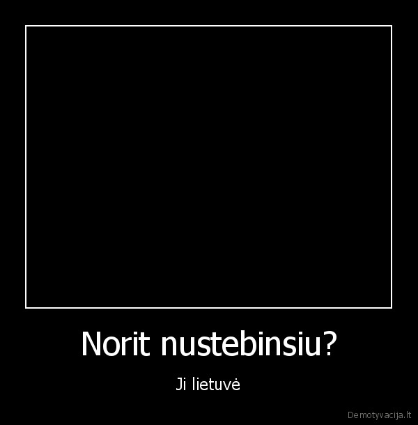 Norit nustebinsiu?