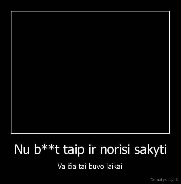 Nu b**t taip ir norisi sakyti