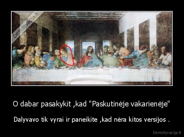 O dabar pasakykit ,kad &quot;Paskutinėje vakarienėje&quot;