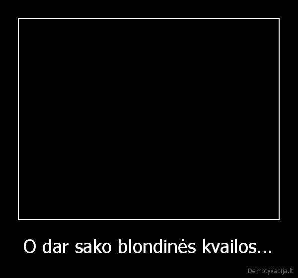 O dar sako blondinės kvailos...