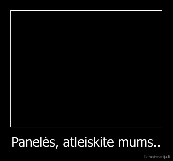 Panelės, atleiskite mums..