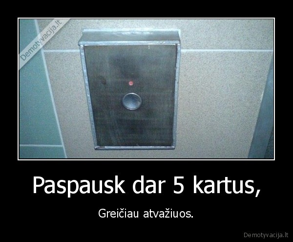 Paspausk dar 5 kartus,